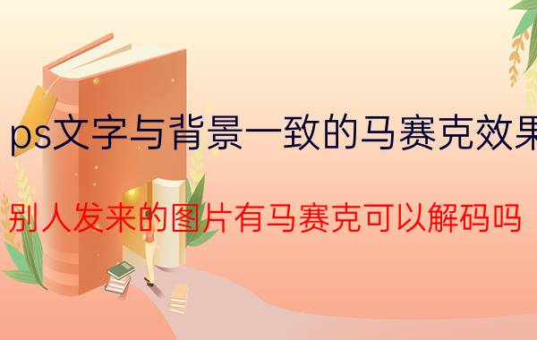 ps文字与背景一致的马赛克效果 别人发来的图片有马赛克可以解码吗？